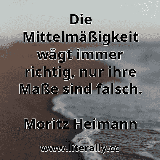 Die Mittelmäßigkeit wägt immer richtig, nur ihre Maße sind falsch.
Moritz Heimann
