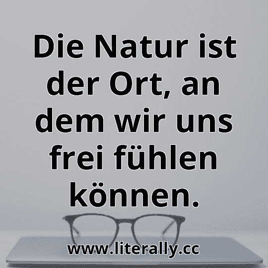 Die Natur ist der Ort, an dem wir uns frei fühlen können.
