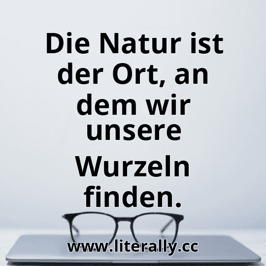 Die Natur ist der Ort, an dem wir unsere Wurzeln finden.
