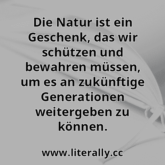 Die Natur ist ein Geschenk, das wir schützen und bewahren müssen, um es an zukünftige Generationen weitergeben zu können.
