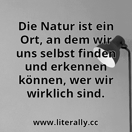 Die Natur ist ein Ort, an dem wir uns selbst finden und erkennen können, wer wir wirklich sind.
