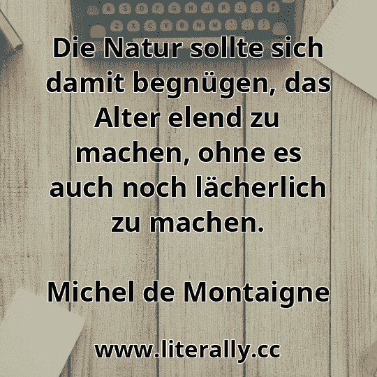 Die Natur sollte sich damit begnügen, das Alter elend zu machen, ohne es auch noch lächerlich zu machen.
Michel de Montaigne
