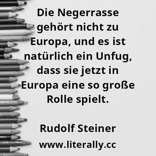 Die Negerrasse gehört nicht zu Europa, und es ist natürlich ein Unfug, dass sie jetzt in Europa eine so große Rolle spielt.
Rudolf Steiner
