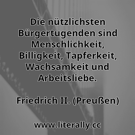 Die nützlichsten Bürgertugenden sind Menschlichkeit, Billigkeit, Tapferkeit, Wachsamkeit und Arbeitsliebe.
Friedrich II. (Preußen)
