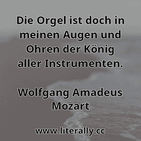 Die Orgel ist doch in meinen Augen und Ohren der König aller Instrumenten.
Wolfgang Amadeus Mozart

