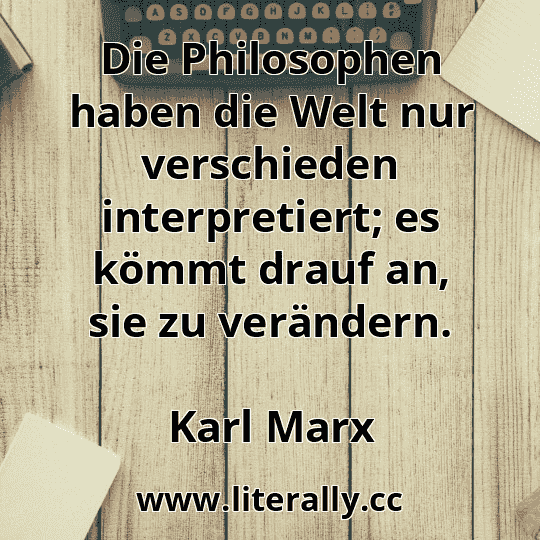 Die Philosophen haben die Welt nur verschieden interpretiert; es kömmt drauf an, sie zu verändern.
Karl Marx
