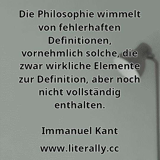 Die Philosophie wimmelt von fehlerhaften Definitionen, vornehmlich solche, die zwar wirkliche Elemente zur Definition, aber noch nicht vollständig enthalten.
Immanuel Kant
