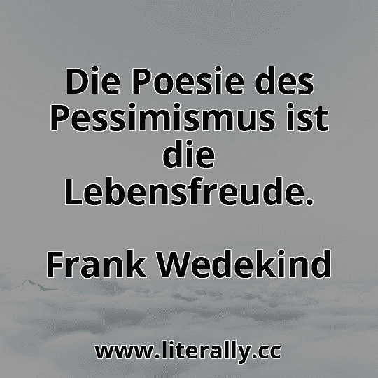 Die Poesie des Pessimismus ist die Lebensfreude.
Frank Wedekind
