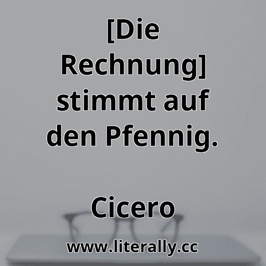 [Die Rechnung] stimmt auf den Pfennig.
Cicero
