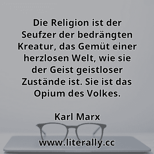 Die Religion ist der Seufzer der bedrängten Kreatur, das Gemüt einer herzlosen Welt, wie sie der Geist geistloser Zustände ist. Sie ist das Opium des Volkes.
Karl Marx
