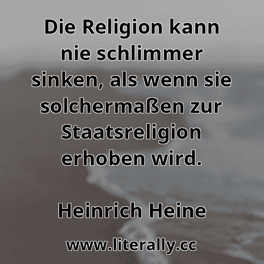 Die Religion kann nie schlimmer sinken, als wenn sie solchermaßen zur Staatsreligion erhoben wird.
Heinrich Heine
