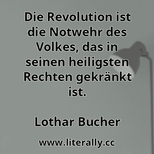 Die Revolution ist die Notwehr des Volkes, das in seinen heiligsten Rechten gekränkt ist.
Lothar Bucher
