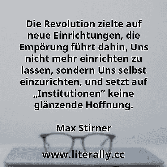 Die Revolution zielte auf neue Einrichtungen, die Empörung führt dahin, Uns nicht mehr einrichten zu lassen, sondern Uns selbst einzurichten, und setzt auf „Institutionen” keine glänzende Hoffnung.
Max Stirner
