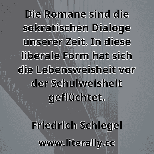 Die Romane sind die sokratischen Dialoge unserer Zeit. In diese liberale Form hat sich die Lebensweisheit vor der Schulweisheit geflüchtet.
Friedrich Schlegel
