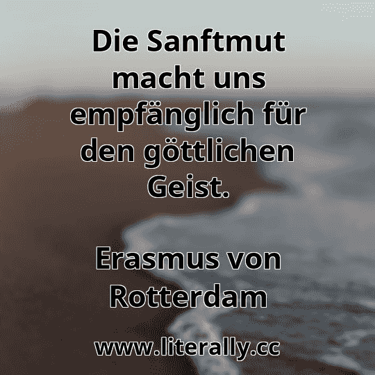 Die Sanftmut macht uns empfänglich für den göttlichen Geist.
Erasmus von Rotterdam
