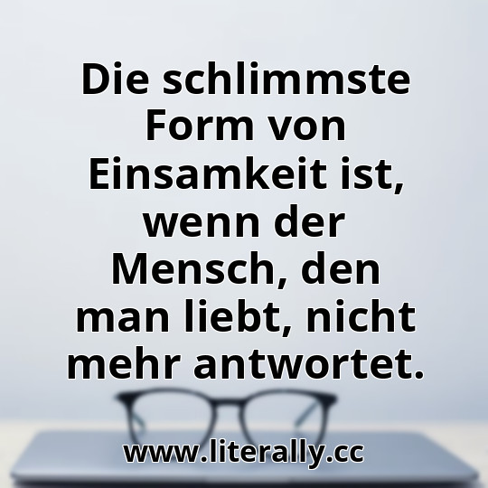 Die schlimmste Form von Einsamkeit ist, wenn der Mensch, den man liebt, nicht mehr antwortet.

