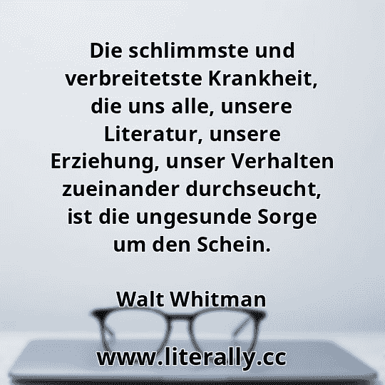 Die schlimmste und verbreitetste Krankheit, die uns alle, unsere Literatur, unsere Erziehung, unser Verhalten zueinander durchseucht, ist die ungesunde Sorge um den Schein.
Walt Whitman
