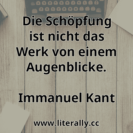 Die Schöpfung ist nicht das Werk von einem Augenblicke.
Immanuel Kant
