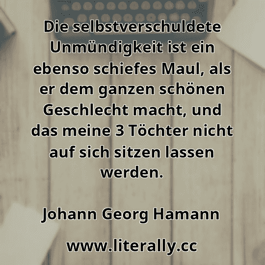 Die selbstverschuldete Unmündigkeit ist ein ebenso schiefes Maul, als er dem ganzen schönen Geschlecht macht, und das meine 3 Töchter nicht auf sich sitzen lassen werden.
Johann Georg Hamann
