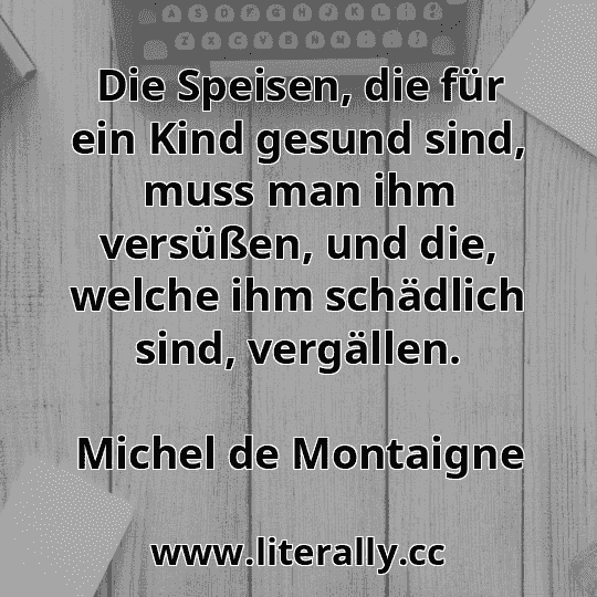 Die Speisen, die für ein Kind gesund sind, muss man ihm versüßen, und die, welche ihm schädlich sind, vergällen.
Michel de Montaigne

