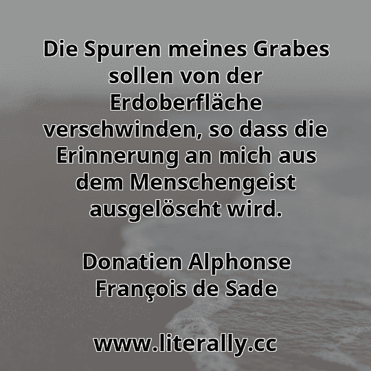 Die Spuren meines Grabes sollen von der Erdoberfläche verschwinden, so dass die Erinnerung an mich aus dem Menschengeist ausgelöscht wird.
Donatien Alphonse François de Sade
