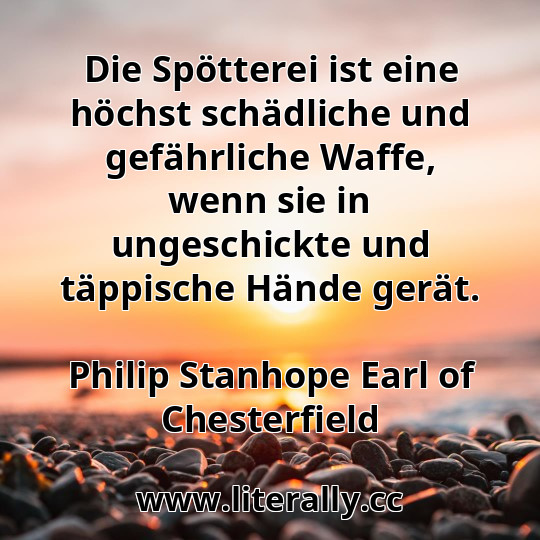 Die Spötterei ist eine höchst schädliche und gefährliche Waffe, wenn sie in ungeschickte und täppische Hände gerät.
Philip Stanhope Earl of Chesterfield
