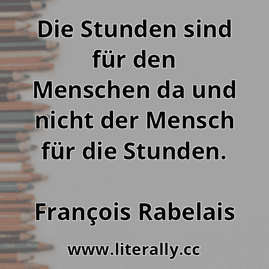 Die Stunden sind für den Menschen da und nicht der Mensch für die Stunden.
François Rabelais
