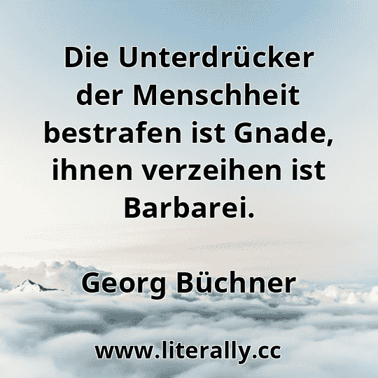 Die Unterdrücker der Menschheit bestrafen ist Gnade, ihnen verzeihen ist Barbarei.
Georg Büchner
