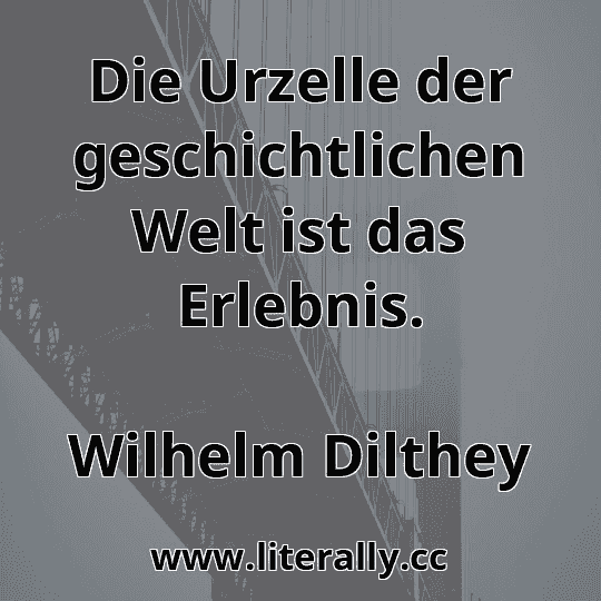 Die Urzelle der geschichtlichen Welt ist das Erlebnis.
Wilhelm Dilthey
