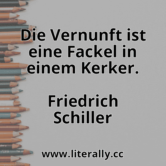 Die Vernunft ist eine Fackel in einem Kerker.
Friedrich Schiller
