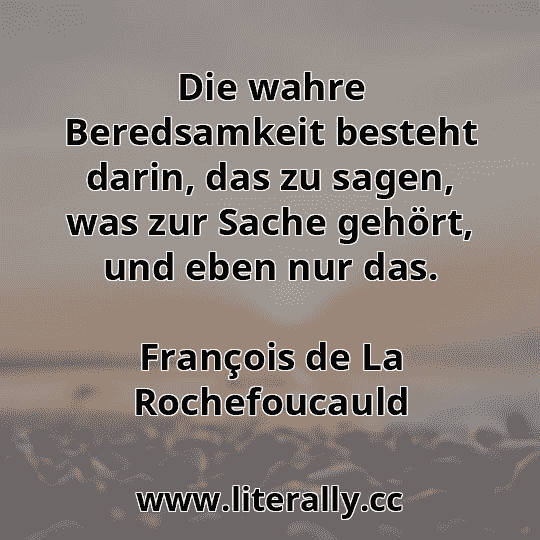 Die wahre Beredsamkeit besteht darin, das zu sagen, was zur Sache gehört, und eben nur das.
François de La Rochefoucauld
