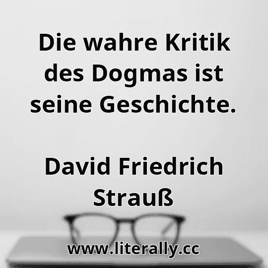Die wahre Kritik des Dogmas ist seine Geschichte.
David Friedrich Strauß

