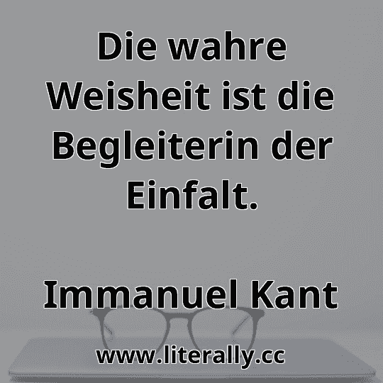 Die wahre Weisheit ist die Begleiterin der Einfalt.
Immanuel Kant
