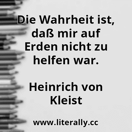 Die Wahrheit ist, daß mir auf Erden nicht zu helfen war.
Heinrich von Kleist
