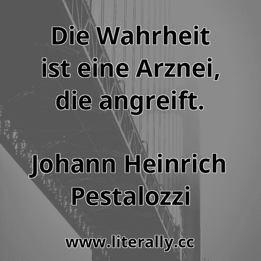 Die Wahrheit ist eine Arznei, die angreift.
Johann Heinrich Pestalozzi
