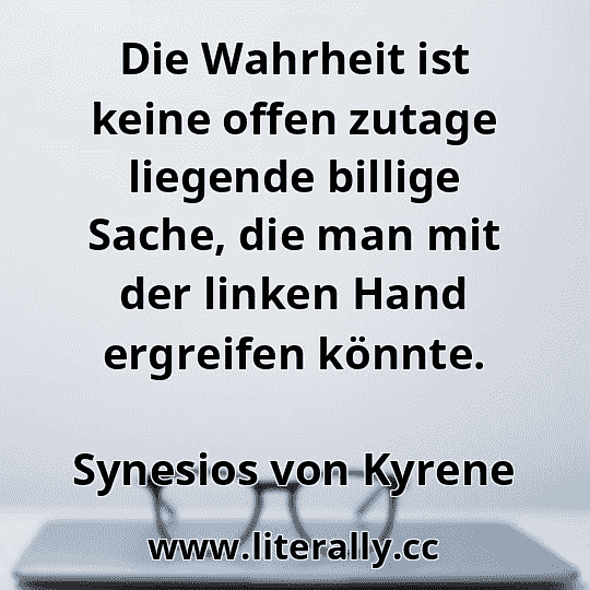 Die Wahrheit ist keine offen zutage liegende billige Sache, die man mit der linken Hand ergreifen könnte.
Synesios von Kyrene
 Die Wahrheit ist keine offen zutage liegende billige Sache, die man mit der linken Hand ergreifen könnte.
Synesios von Kyrene