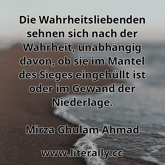 Die Wahrheitsliebenden sehnen sich nach der Wahrheit, unabhängig davon, ob sie im Mantel des Sieges eingehüllt ist oder im Gewand der Niederlage.
Mirza Ghulam Ahmad
