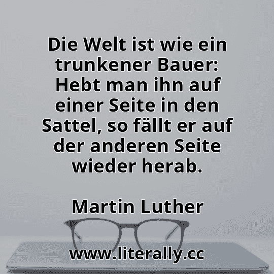 Die Welt ist wie ein trunkener Bauer: Hebt man ihn auf einer Seite in den Sattel, so fällt er auf der anderen Seite wieder herab.
Martin Luther

