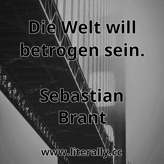 Die Welt will betrogen sein.
Sebastian Brant
