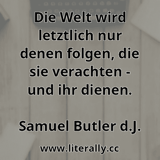 Die Welt wird letztlich nur denen folgen, die sie verachten - und ihr dienen.
Samuel Butler d.J.
