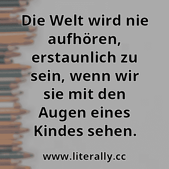 Die Welt wird nie aufhören, erstaunlich zu sein, wenn wir sie mit den Augen eines Kindes sehen.
