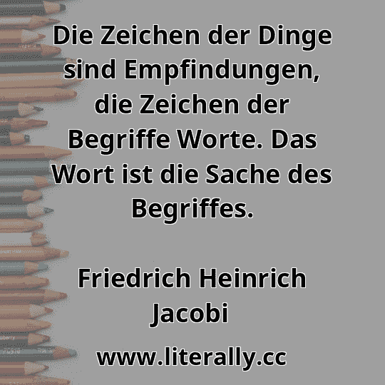 Die Zeichen der Dinge sind Empfindungen, die Zeichen der Begriffe Worte. Das Wort ist die Sache des Begriffes.
Friedrich Heinrich Jacobi
