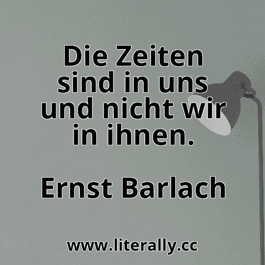 Die Zeiten sind in uns und nicht wir in ihnen.
Ernst Barlach
