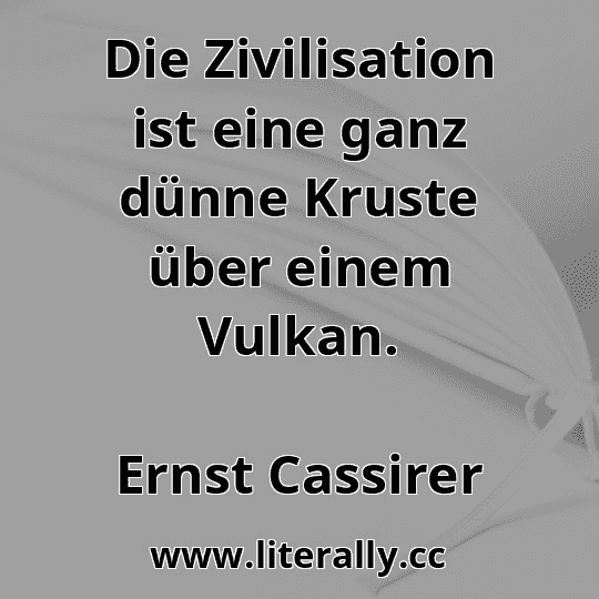Die Zivilisation ist eine ganz dünne Kruste über einem Vulkan.
Ernst Cassirer
