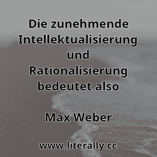 Die zunehmende Intellektualisierung und Rationalisierung bedeutet also
Max Weber
