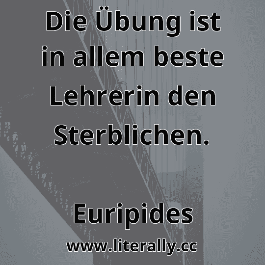 Die Übung ist in allem beste Lehrerin den Sterblichen.
Euripides
