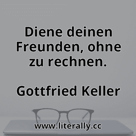 Diene deinen Freunden, ohne zu rechnen.
Gottfried Keller
