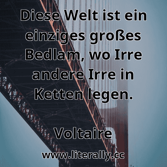 Diese Welt ist ein einziges großes Bedlam, wo Irre andere Irre in Ketten legen.
Voltaire
