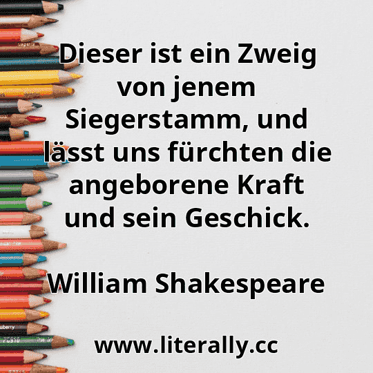 Dieser ist ein Zweig von jenem Siegerstamm, und lässt uns fürchten die angeborene Kraft und sein Geschick.
William Shakespeare
