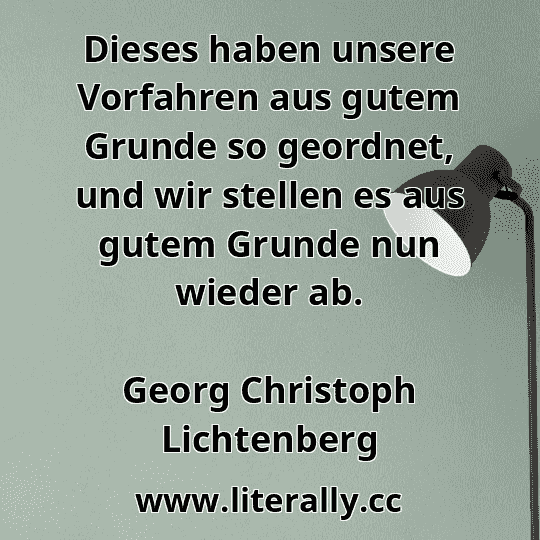 Dieses haben unsere Vorfahren aus gutem Grunde so geordnet, und wir stellen es aus gutem Grunde nun wieder ab.
Georg Christoph Lichtenberg
